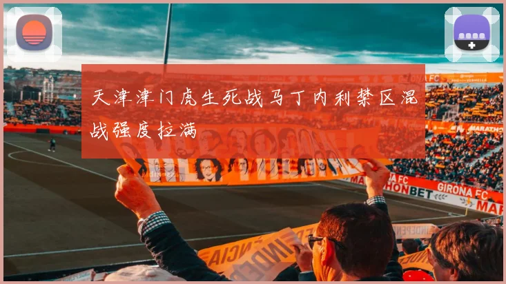 天津津门虎生死战马丁内利禁区混战强度拉满