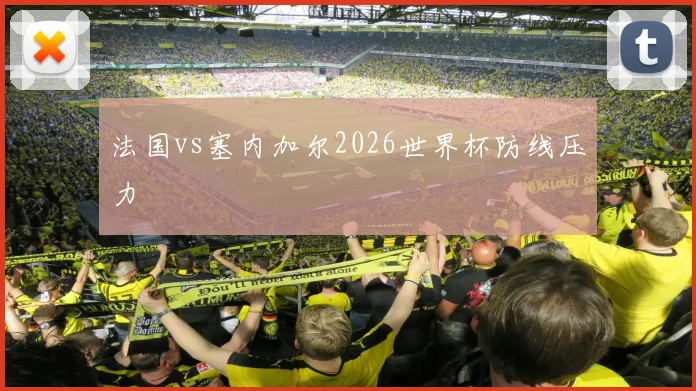 法国vs塞内加尔2026世界杯防线压力