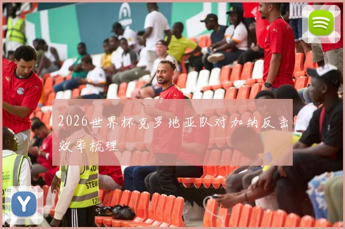 2026世界杯克罗地亚队对加纳反击效率梳理