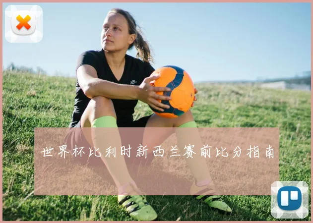世界杯比利时新西兰赛前比分指南
