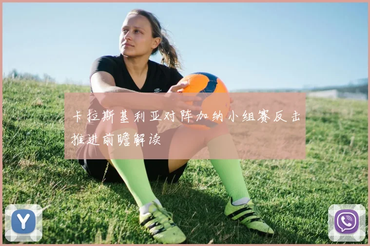 卡拉斯基利亚对阵加纳小组赛反击推进前瞻解读