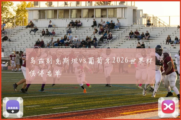 乌兹别克斯坦vs葡萄牙2026世界杯伤停名单