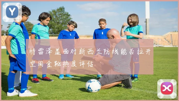 特雷泽盖面对新西兰防线能否拉开空间金靴热度评估