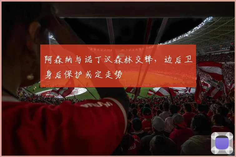 阿森纳与诺丁汉森林交锋，边后卫身后保护或定走势