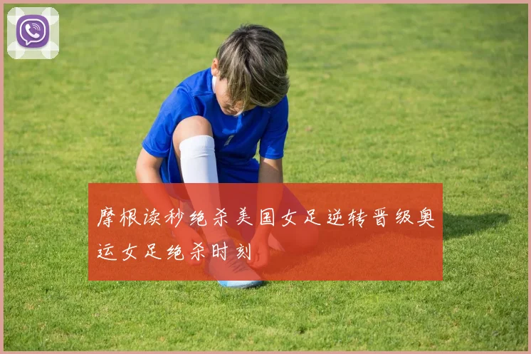 摩根读秒绝杀美国女足逆转晋级奥运女足绝杀时刻