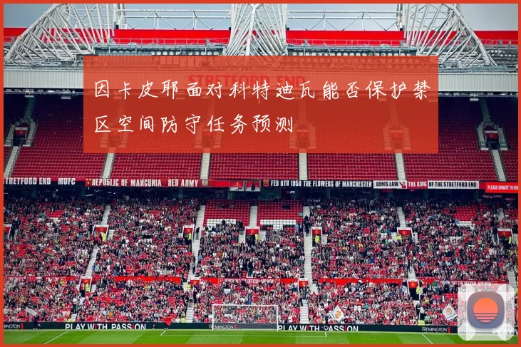 因卡皮耶面对科特迪瓦能否保护禁区空间防守任务预测