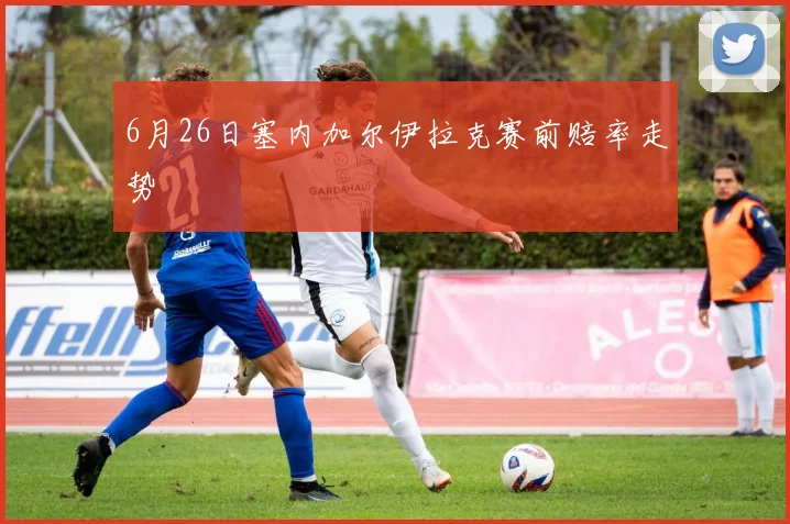 6月26日塞内加尔伊拉克赛前赔率走势