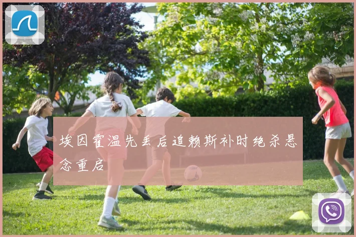 埃因霍温先丢后追赖斯补时绝杀悬念重启