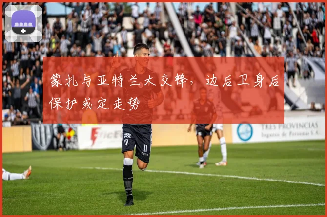 蒙扎与亚特兰大交锋，边后卫身后保护或定走势