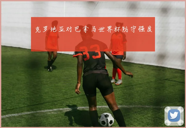 克罗地亚对巴拿马世界杯防守强度