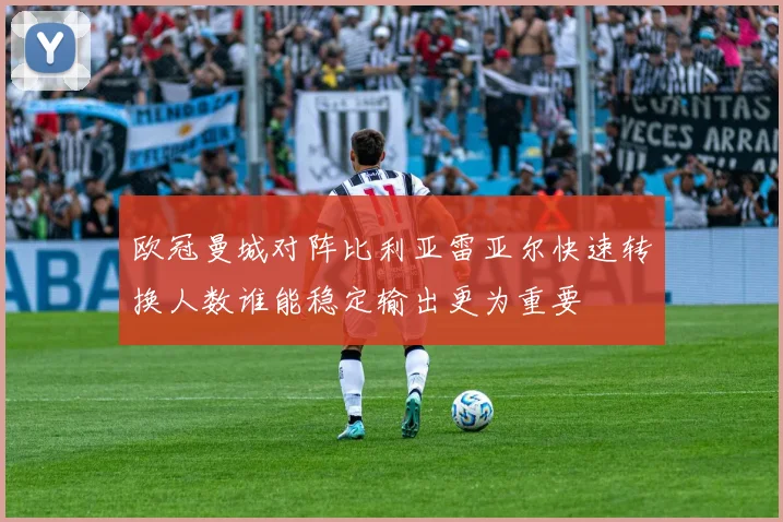 欧冠曼城对阵比利亚雷亚尔快速转换人数谁能稳定输出更为重要