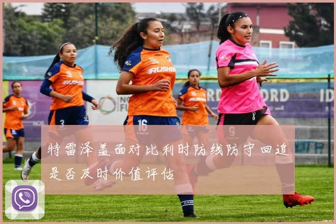 特雷泽盖面对比利时防线防守回追是否及时价值评估