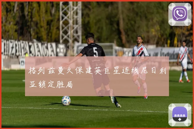 格列兹曼久保建英巨星连线尼日利亚锁定胜局