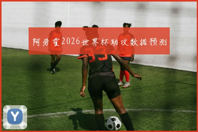 阿劳霍2026世界杯助攻数据预测