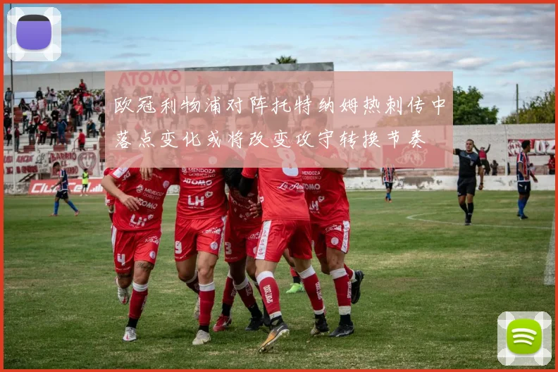 欧冠利物浦对阵托特纳姆热刺传中落点变化或将改变攻守转换节奏