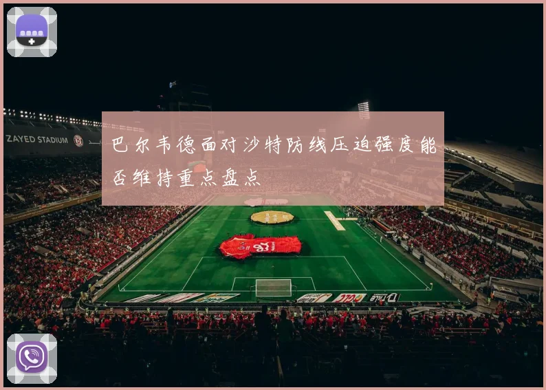 巴尔韦德面对沙特防线压迫强度能否维持重点盘点