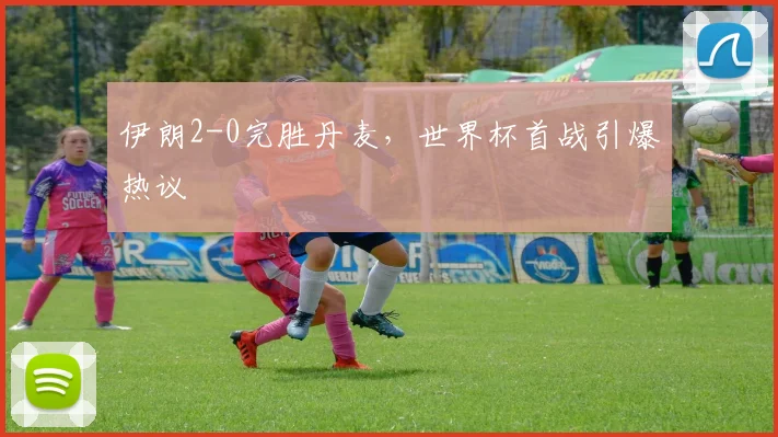 伊朗2-0完胜丹麦，世界杯首战引爆热议