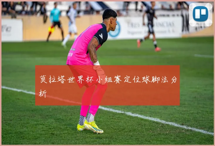 莫拉塔世界杯小组赛定位球脚法分析