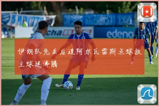 伊朗队先丢后追阿尔瓦雷斯点球救主球迷沸腾