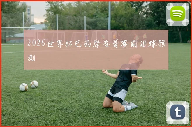 2026世界杯巴西摩洛哥赛前进球预测