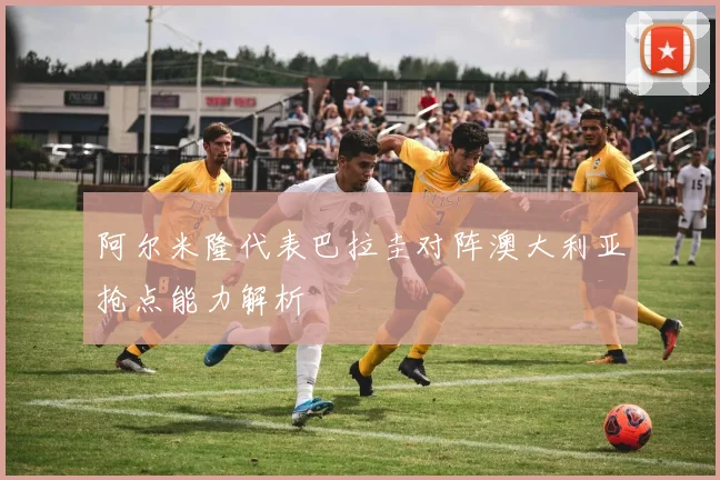 阿尔米隆代表巴拉圭对阵澳大利亚抢点能力解析