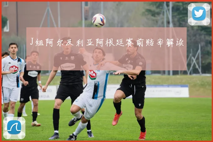 J组阿尔及利亚阿根廷赛前赔率解读