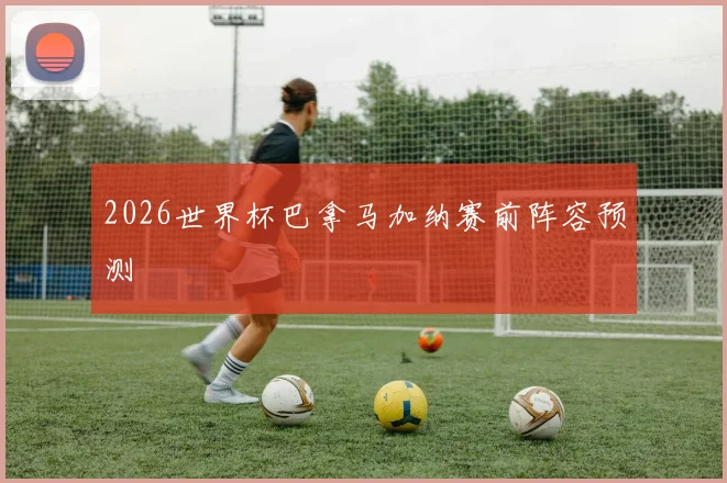 2026世界杯巴拿马加纳赛前阵容预测