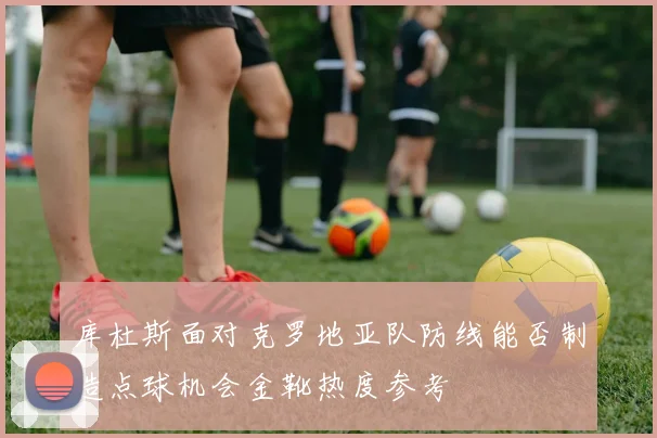 库杜斯面对克罗地亚队防线能否制造点球机会金靴热度参考
