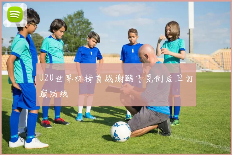 U20世界杯榜首战谢鹏飞晃倒后卫打崩防线
