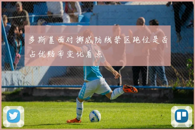多斯基面对挪威防线禁区跑位是否占优赔率变化看点