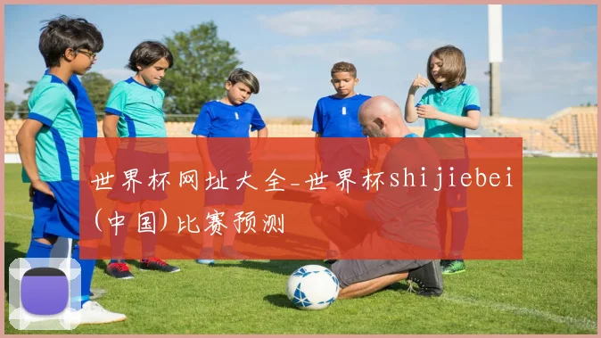 世界杯网址大全_世界杯shijiebei(中国)比赛预测