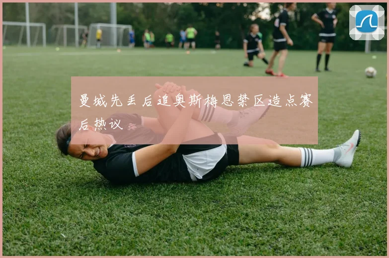 曼城先丢后追奥斯梅恩禁区造点赛后热议