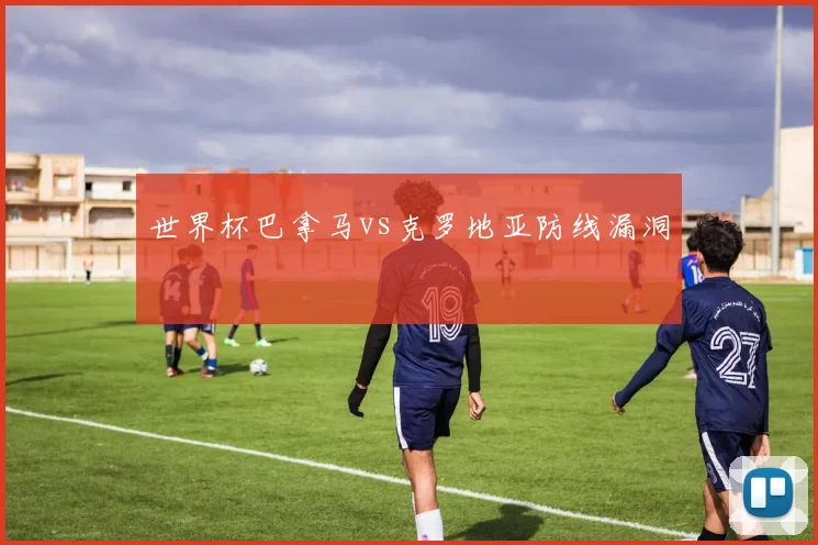 世界杯巴拿马vs克罗地亚防线漏洞