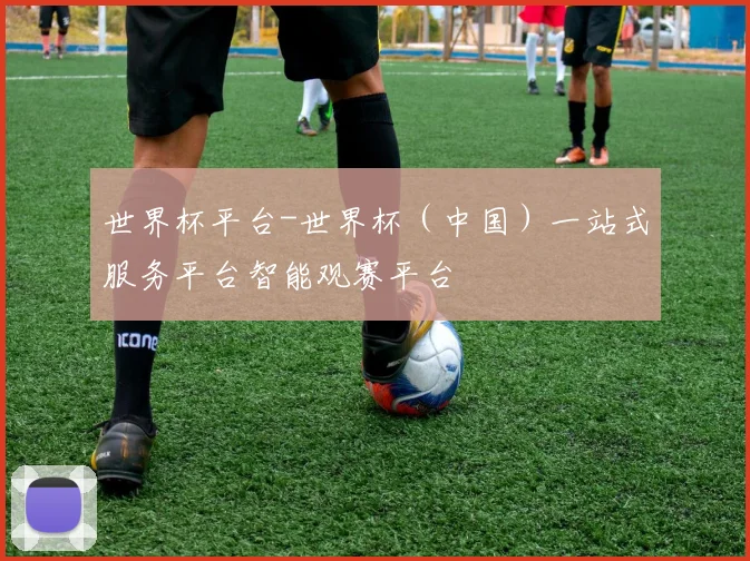世界杯平台-世界杯（中国）一站式服务平台智能观赛平台