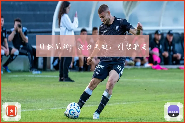 贝林厄姆：抢分关键，引领胜局