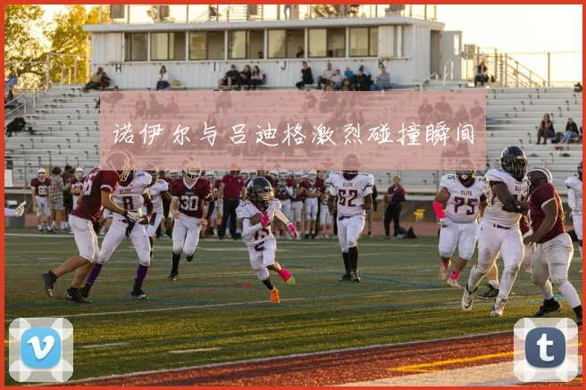 诺伊尔与吕迪格激烈碰撞瞬间
