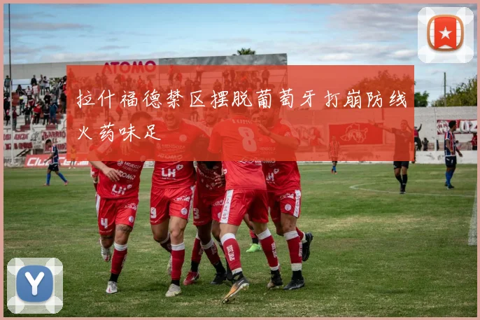 拉什福德禁区摆脱葡萄牙打崩防线火药味足