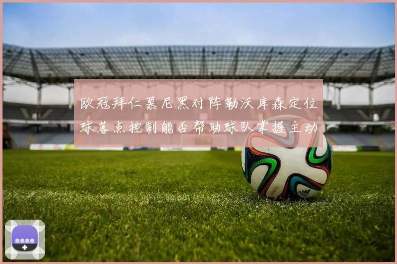 欧冠拜仁慕尼黑对阵勒沃库森定位球落点控制能否帮助球队掌握主动