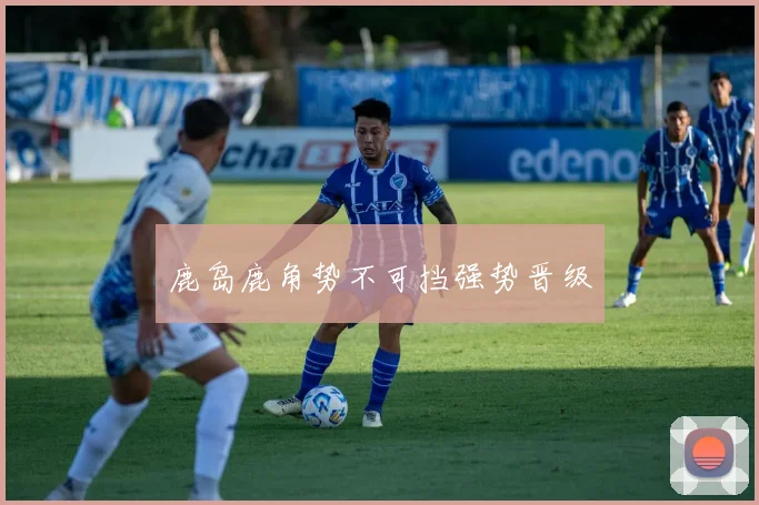 鹿岛鹿角势不可挡强势晋级
