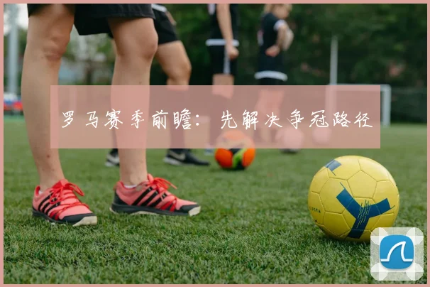 罗马赛季前瞻：先解决争冠路径