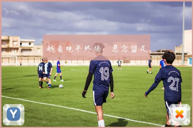 越南绝平终场，悬念留足