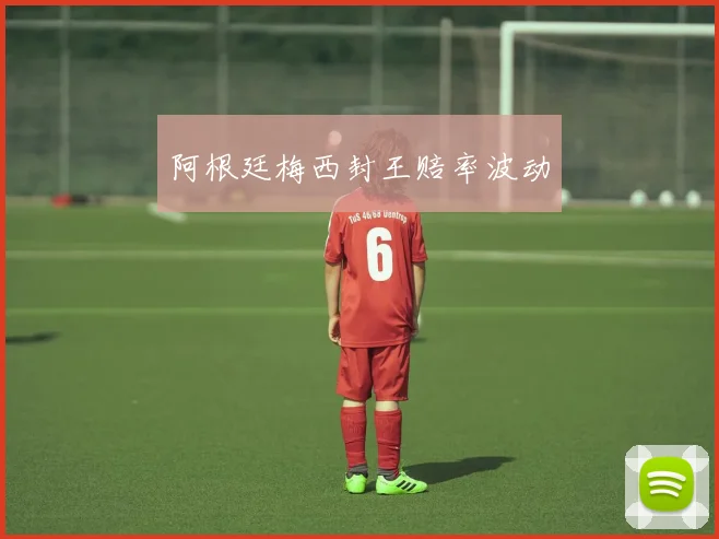 阿根廷梅西封王赔率波动