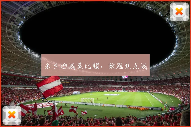 米兰迎战莱比锡，欧冠焦点战