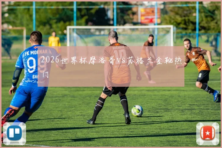 2026世界杯摩洛哥vs苏格兰金靴热门