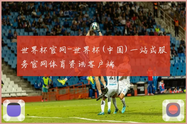世界杯官网-世界杯(中国)一站式服务官网体育资讯客户端