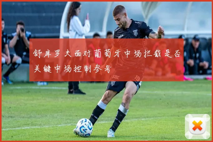 舒库罗夫面对葡萄牙中场拦截是否关键中场控制参考