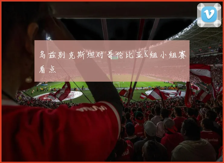 乌兹别克斯坦对哥伦比亚K组小组赛看点