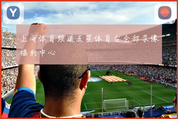 上海体育频道五星体育台全部录像福利中心