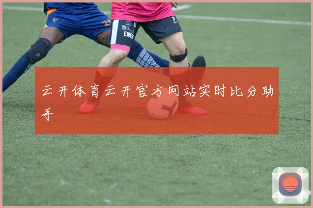 云开体育云开官方网站实时比分助手