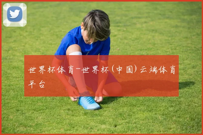 世界杯体育-世界杯(中国)云端体育平台